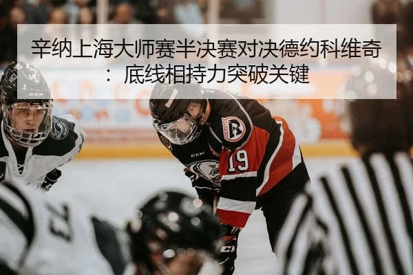 辛纳上海大师赛半决赛对决德约科维奇：底线相持力突破关键